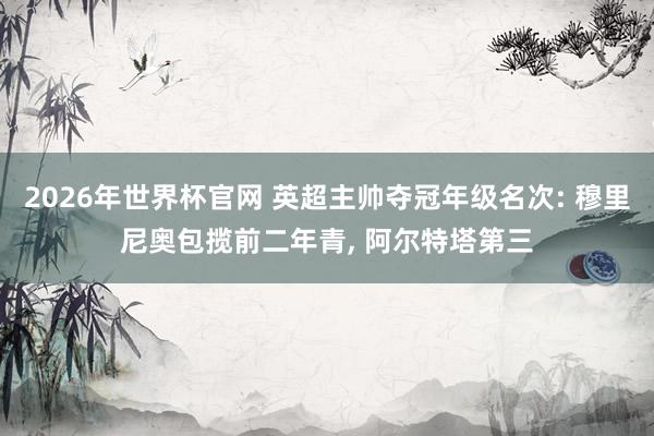 2026年世界杯官网 英超主帅夺冠年级名次: 穆里尼奥包揽前二年青， 阿尔特塔第三