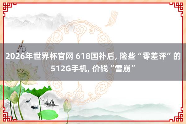 2026年世界杯官网 618国补后， 险些“零差评”的512G手机， 价钱“雪崩”