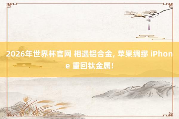 2026年世界杯官网 相遇铝合金， 苹果绸缪 iPhone 重回钛金属!