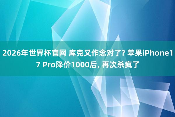 2026年世界杯官网 库克又作念对了? 苹果iPhone17 Pro降价1000后， 再次杀疯了
