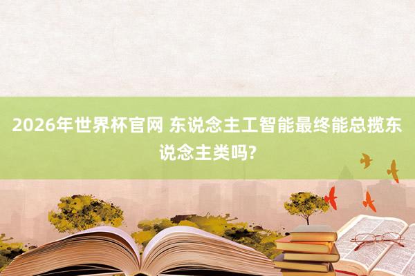 2026年世界杯官网 东说念主工智能最终能总揽东说念主类吗?