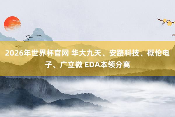 2026年世界杯官网 华大九天、安路科技、概伦电子、广立微 EDA本领分离