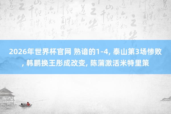 2026年世界杯官网 熟谙的1-4， 泰山第3场惨败， 韩鹏换王彤成改变， 陈蒲激活米特里策