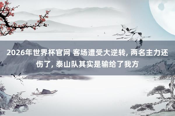 2026年世界杯官网 客场遭受大逆转， 两名主力还伤了， 泰山队其实是输给了我方