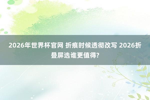 2026年世界杯官网 折痕时候透彻改写 2026折叠屏选谁更值得?