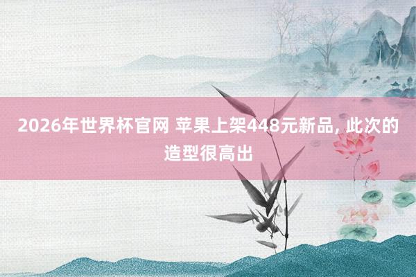 2026年世界杯官网 苹果上架448元新品， 此次的造型很高出
