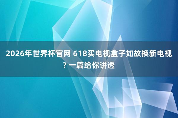 2026年世界杯官网 618买电视盒子如故换新电视? 一篇给你讲透