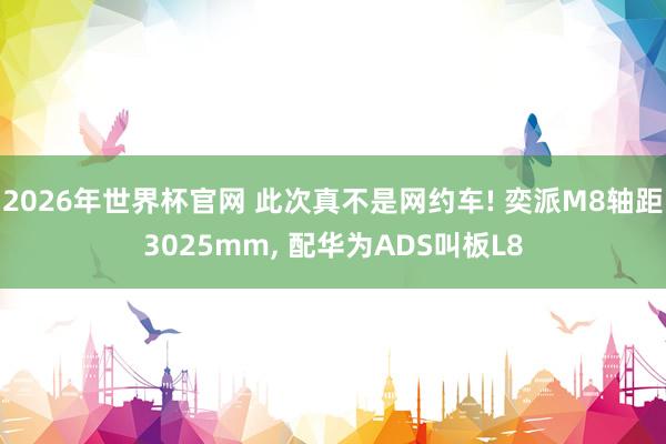 2026年世界杯官网 此次真不是网约车! 奕派M8轴距3025mm， 配华为ADS叫板L8