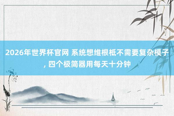 2026年世界杯官网 系统想维根柢不需要复杂模子， 四个极简器用每天十分钟
