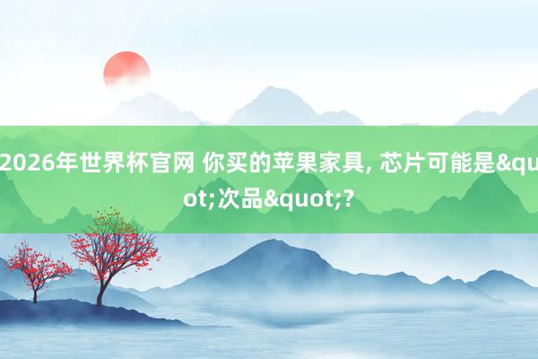 2026年世界杯官网 你买的苹果家具， 芯片可能是"次品"?