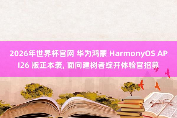 2026年世界杯官网 华为鸿蒙 HarmonyOS API26 版正本袭， 面向建树者绽开体验官招募