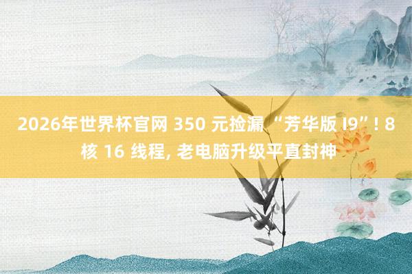 2026年世界杯官网 350 元捡漏 “芳华版 I9”! 8 核 16 线程， 老电脑升级平直封神