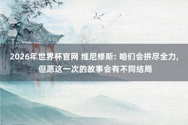 2026年世界杯官网 维尼修斯: 咱们会拼尽全力， 但愿这一次的故事会有不同结局