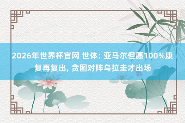 2026年世界杯官网 世体: 亚马尔但愿100%康复再复出， 贪图对阵乌拉圭才出场