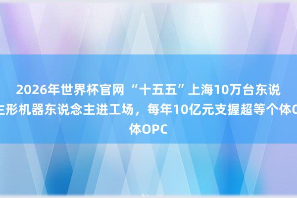 2026年世界杯官网 “十五五”上海10万台东说念主形机器东说念主进工场，每年10亿元支握超等个体OPC
