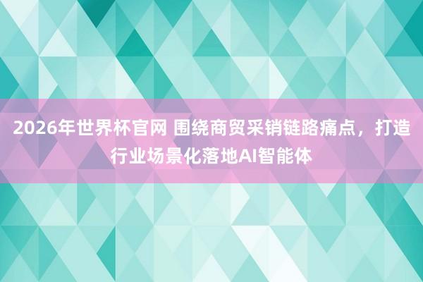 2026年世界杯官网 围绕商贸采销链路痛点，打造行业场景化落地AI智能体