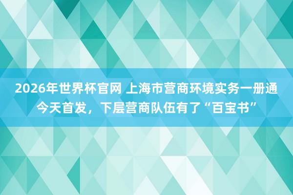2026年世界杯官网 上海市营商环境实务一册通今天首发，下层营商队伍有了“百宝书”