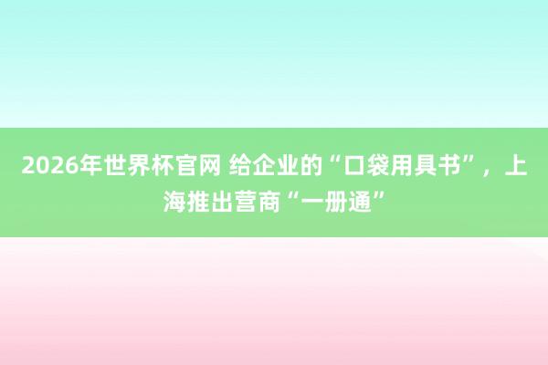 2026年世界杯官网 给企业的“口袋用具书”，上海推出营商“一册通”