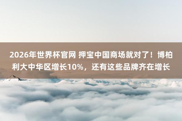 2026年世界杯官网 押宝中国商场就对了！博柏利大中华区增长10%，还有这些品牌齐在增长