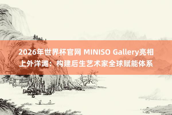 2026年世界杯官网 MINISO Gallery亮相上外洋滩：构建后生艺术家全球赋能体系