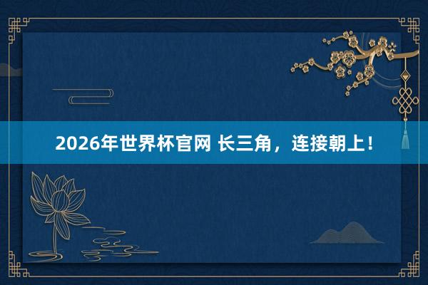 2026年世界杯官网 长三角，连接朝上！