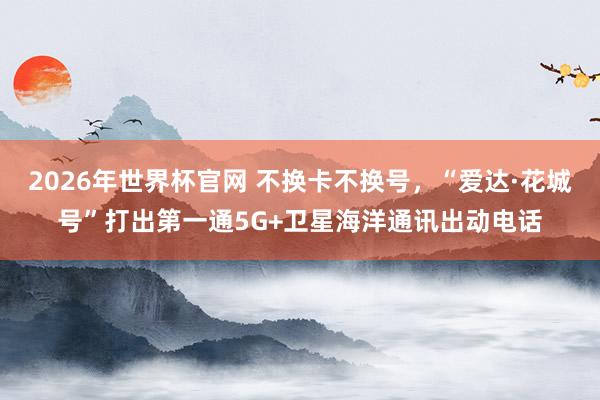 2026年世界杯官网 不换卡不换号，“爱达·花城号”打出第一通5G+卫星海洋通讯出动电话