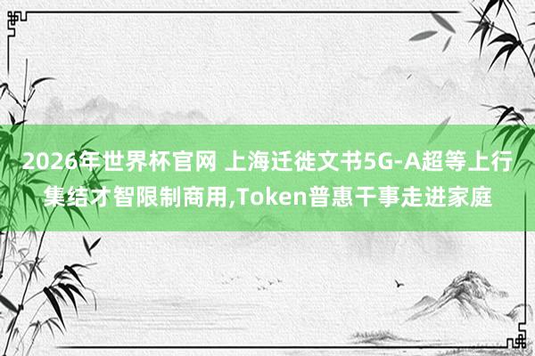 2026年世界杯官网 上海迁徙文书5G-A超等上行集结才智限制商用，Token普惠干事走进家庭