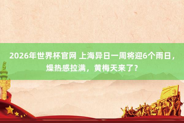 2026年世界杯官网 上海异日一周将迎6个雨日，燥热感拉满，黄梅天来了？