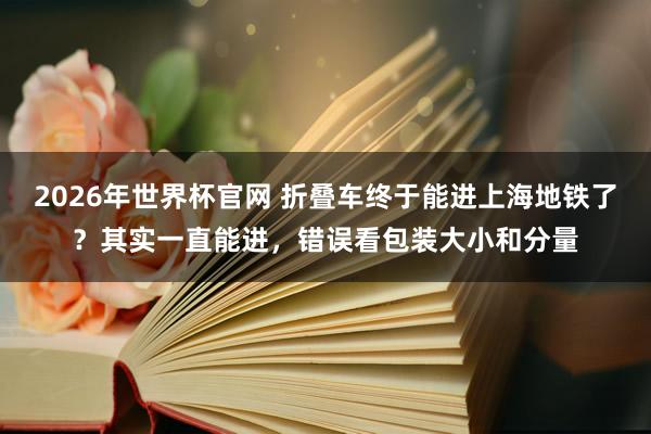 2026年世界杯官网 折叠车终于能进上海地铁了？其实一直能进，错误看包装大小和分量