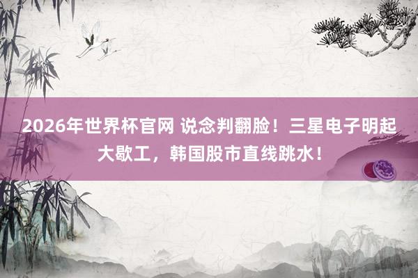2026年世界杯官网 说念判翻脸！三星电子明起大歇工，韩国股市直线跳水！