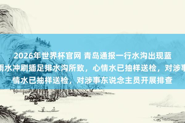 2026年世界杯官网 青岛通报一行水沟出现蓝色水体：系心情桶被雨水冲刷插足排水沟所致，心情水已抽样送检，对涉事东说念主员开展排查
