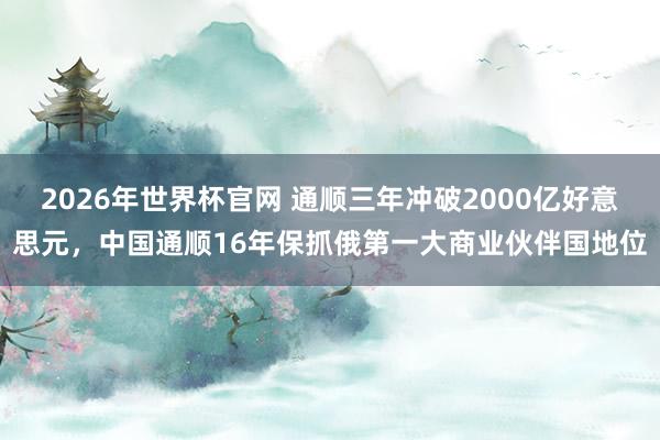 2026年世界杯官网 通顺三年冲破2000亿好意思元，中国通顺16年保抓俄第一大商业伙伴国地位