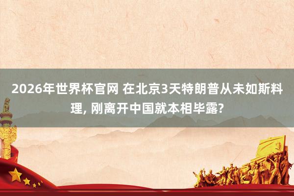 2026年世界杯官网 在北京3天特朗普从未如斯料理， 刚离开中国就本相毕露?