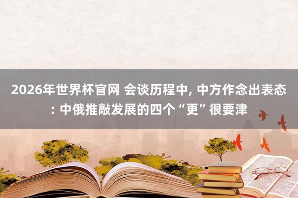 2026年世界杯官网 会谈历程中， 中方作念出表态: 中俄推敲发展的四个“更”很要津