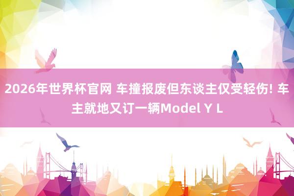 2026年世界杯官网 车撞报废但东谈主仅受轻伤! 车主就地又订一辆Model Y L