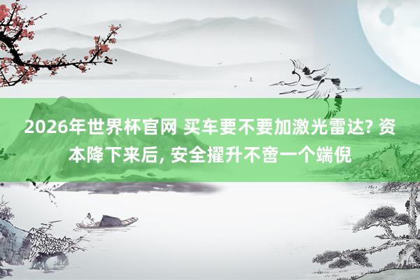 2026年世界杯官网 买车要不要加激光雷达? 资本降下来后， 安全擢升不啻一个端倪