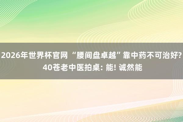 2026年世界杯官网 “腰间盘卓越”靠中药不可治好? 40苍老中医拍桌: 能! 诚然能