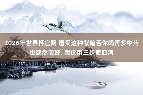 2026年世界杯官网 遭受这种紫暗舌你喝再多中药也或然能好， 我仅用三步瘀血消