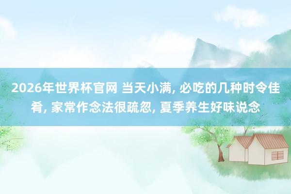 2026年世界杯官网 当天小满， 必吃的几种时令佳肴， 家常作念法很疏忽， 夏季养生好味说念