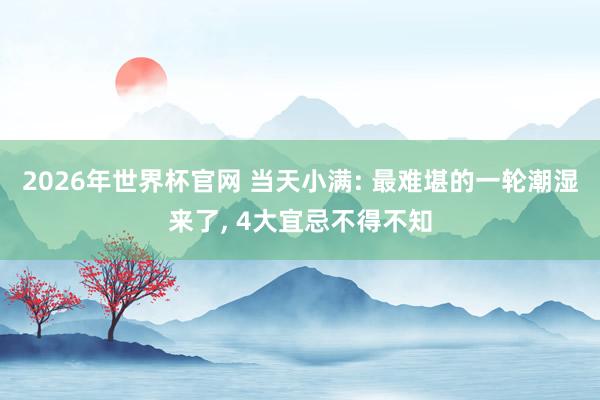 2026年世界杯官网 当天小满: 最难堪的一轮潮湿来了， 4大宜忌不得不知
