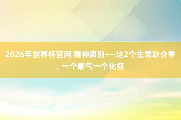2026年世界杯官网 精神离别——这2个生果耿介季， 一个顺气一个化痰