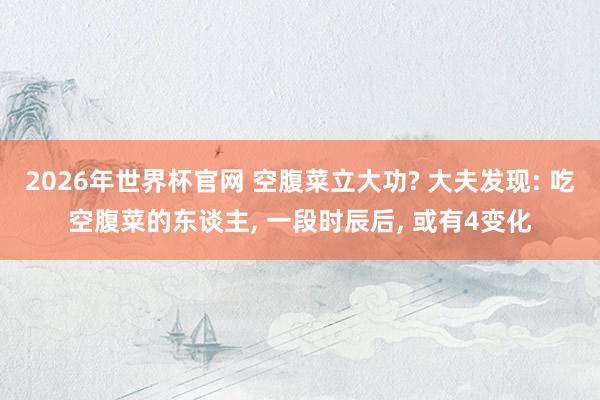 2026年世界杯官网 空腹菜立大功? 大夫发现: 吃空腹菜的东谈主， 一段时辰后， 或有4变化