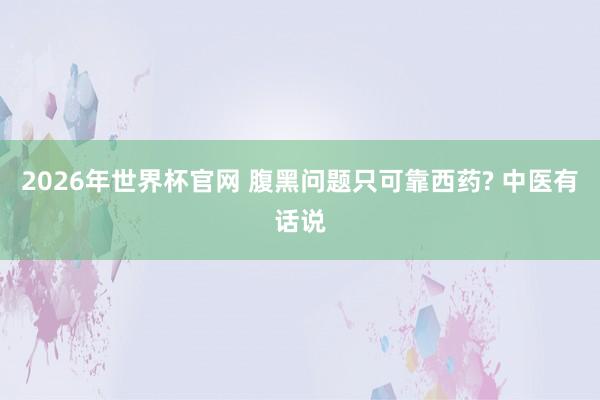 2026年世界杯官网 腹黑问题只可靠西药? 中医有话说