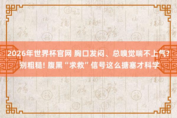 2026年世界杯官网 胸口发闷、总嗅觉喘不上气? 别粗糙! 腹黑“求救”信号这么搪塞才科学