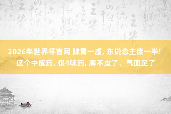 2026年世界杯官网 脾胃一虚， 东说念主废一半! 这个中成药， 仅4味药， 脾不虚了、气血足了