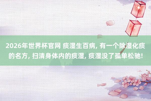 2026年世界杯官网 痰湿生百病， 有一个除湿化痰的名方， 扫清身体内的痰湿， 痰湿没了孤单松驰!