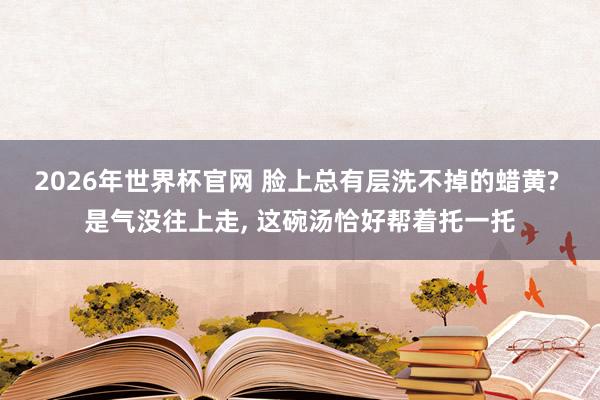 2026年世界杯官网 脸上总有层洗不掉的蜡黄? 是气没往上走， 这碗汤恰好帮着托一托
