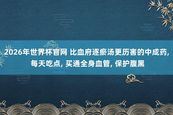 2026年世界杯官网 比血府逐瘀汤更历害的中成药， 每天吃点， 买通全身血管， 保护腹黑