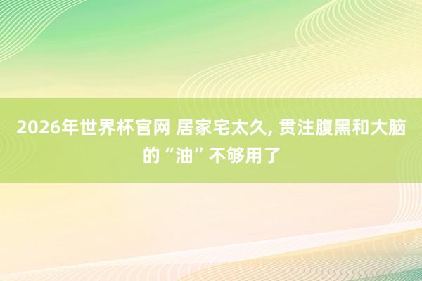 2026年世界杯官网 居家宅太久， 贯注腹黑和大脑的“油”不够用了