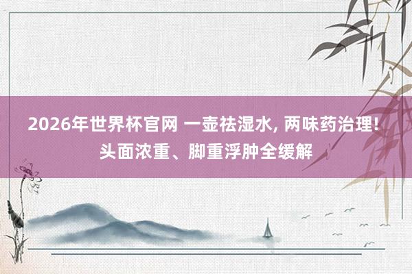 2026年世界杯官网 一壶祛湿水， 两味药治理! 头面浓重、脚重浮肿全缓解